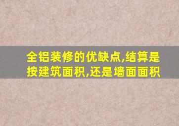 全铝装修的优缺点,结算是按建筑面积,还是墙面面积