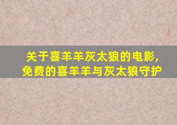 关于喜羊羊灰太狼的电影,免费的喜羊羊与灰太狼守护