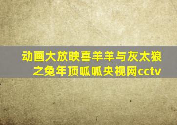 动画大放映喜羊羊与灰太狼之兔年顶呱呱央视网cctv