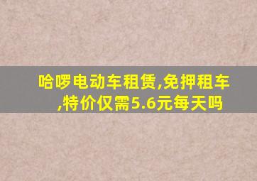 哈啰电动车租赁,免押租车,特价仅需5.6元每天吗