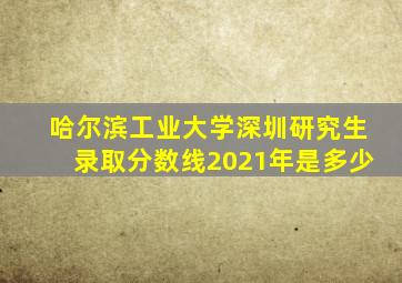 哈尔滨工业大学深圳研究生录取分数线2021年是多少