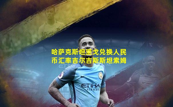 哈萨克斯坦坚戈兑换人民币汇率吉尔吉斯斯坦索姆