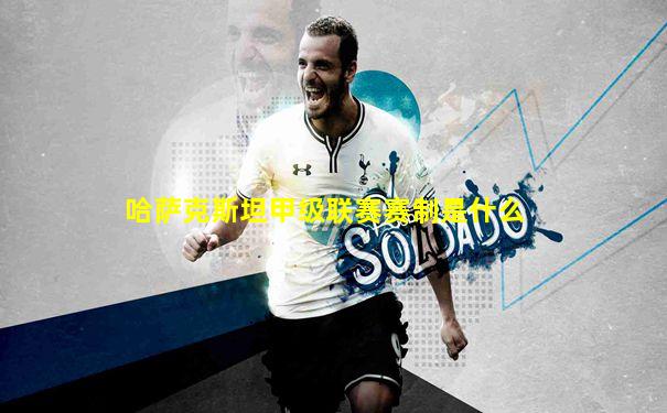 哈萨克斯坦甲级联赛赛制是什么
