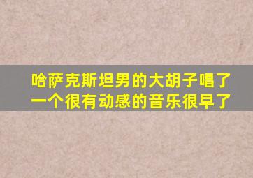 哈萨克斯坦男的大胡子唱了一个很有动感的音乐很早了