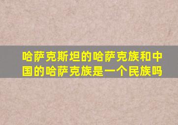 哈萨克斯坦的哈萨克族和中国的哈萨克族是一个民族吗