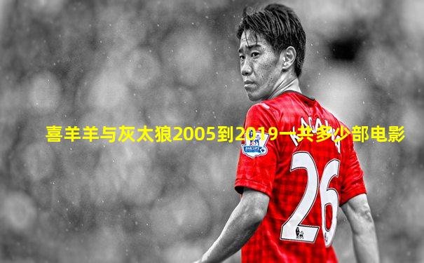 喜羊羊与灰太狼2005到2019一共多少部电影