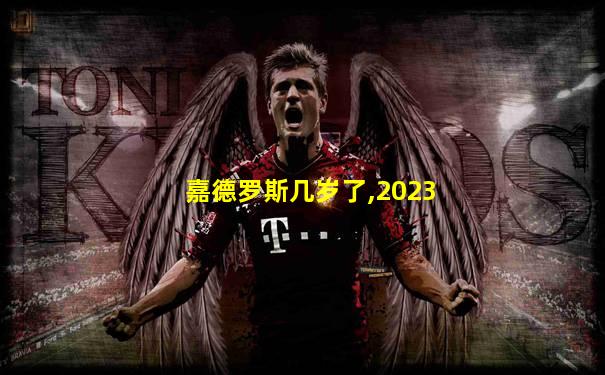 嘉德罗斯几岁了,2023