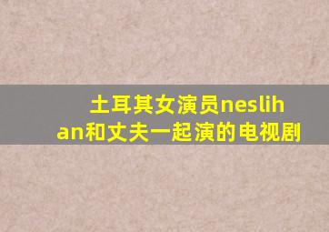 土耳其女演员neslihan和丈夫一起演的电视剧
