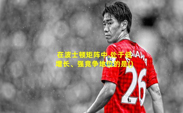 在波士顿矩阵中,处于低增长、强竞争地位的是()