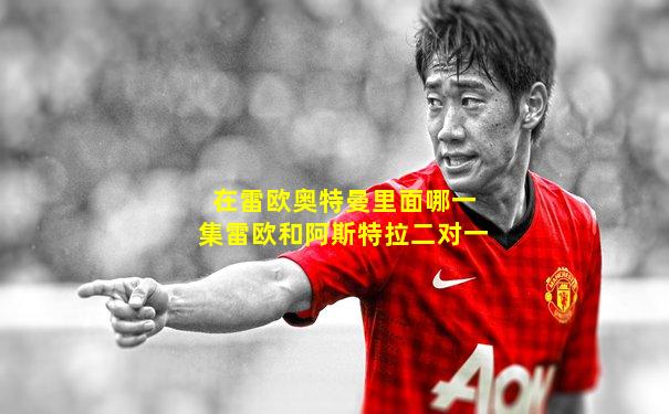 在雷欧奥特曼里面哪一集雷欧和阿斯特拉二对一
