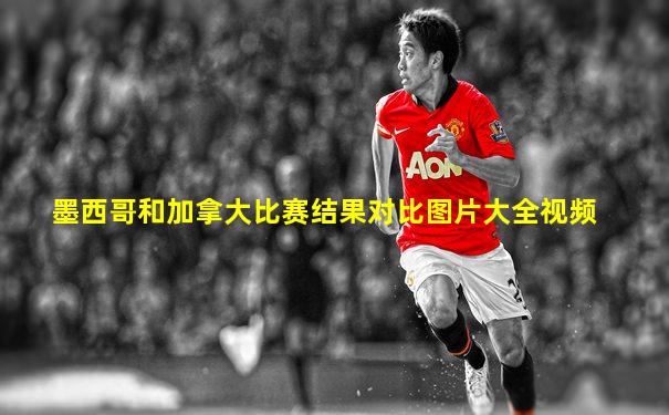 墨西哥和加拿大比赛结果对比图片大全视频