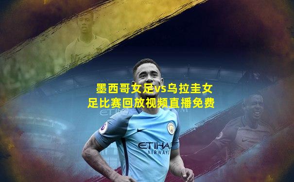 墨西哥女足vs乌拉圭女足比赛回放视频直播免费