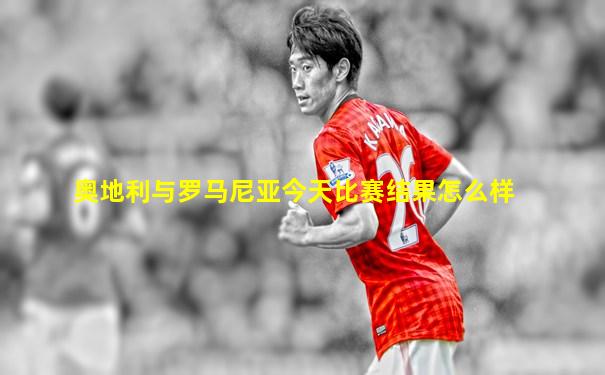 奥地利与罗马尼亚今天比赛结果怎么样