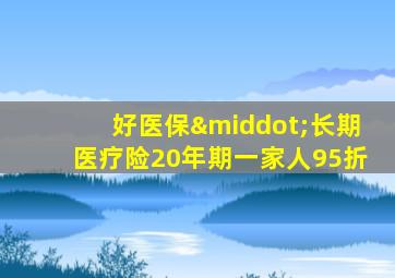 好医保·长期医疗险20年期一家人95折