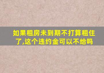如果租房未到期不打算租住了,这个违约金可以不给吗