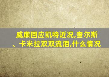 威廉回应凯特近况,查尔斯、卡米拉双双流泪,什么情况