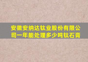 安徽安纳达钛业股份有限公司一年能处理多少吨钛石膏