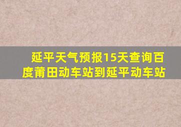 延平天气预报15天查询百度莆田动车站到延平动车站