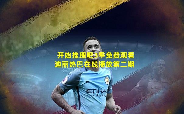 开始推理吧3季免费观看迪丽热巴在线播放第二期