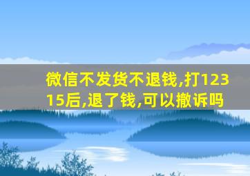 微信不发货不退钱,打12315后,退了钱,可以撤诉吗