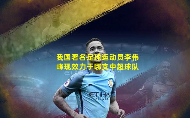 我国著名足球运动员李伟峰现效力于哪支中超球队