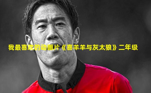 我最喜欢的动画片《喜羊羊与灰太狼》二年级