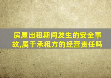 房屋出租期间发生的安全事故,属于承租方的经营责任吗