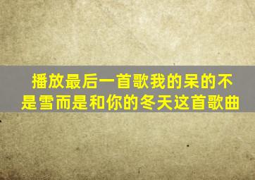 播放最后一首歌我的呆的不是雪而是和你的冬天这首歌曲