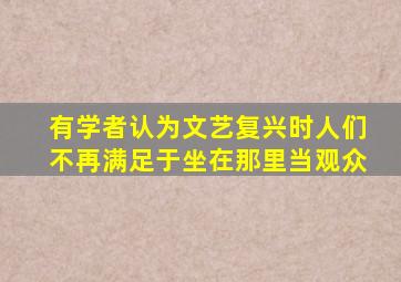 有学者认为文艺复兴时人们不再满足于坐在那里当观众