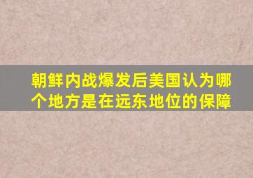 朝鲜内战爆发后美国认为哪个地方是在远东地位的保障