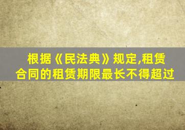 根据《民法典》规定,租赁合同的租赁期限最长不得超过