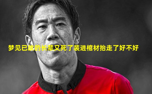 梦见已故的长辈又死了装进棺材抬走了好不好
