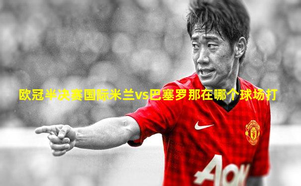 欧冠半决赛国际米兰vs巴塞罗那在哪个球场打