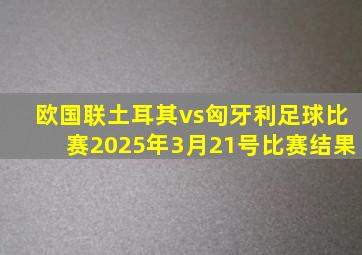欧国联土耳其vs匈牙利足球比赛2025年3月21号比赛结果