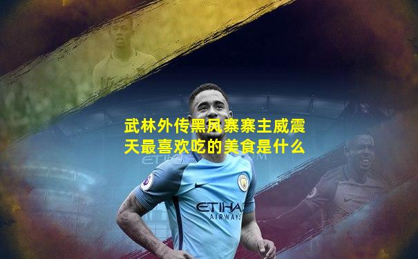 武林外传黑风寨寨主威震天最喜欢吃的美食是什么