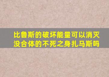 比鲁斯的破坏能量可以消灭没合体的不死之身扎马斯吗