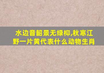 水边音韶景无绿枊,秋寒江野一片黄代表什么动物生肖