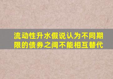 流动性升水假说认为不同期限的债券之间不能相互替代