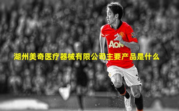 湖州美奇医疗器械有限公司主要产品是什么