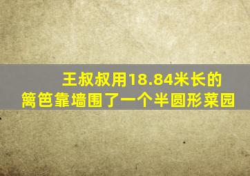 王叔叔用18.84米长的篱笆靠墙围了一个半圆形菜园