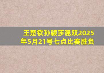 王楚钦孙颖莎混双2025年5月21号七点比赛胜负