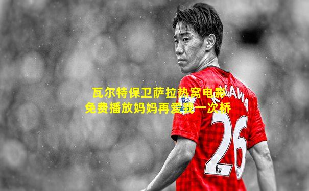 瓦尔特保卫萨拉热窝电影免费播放妈妈再爱我一次桥
