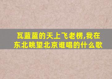 瓦蓝蓝的天上飞老楞,我在东北眺望北京谁唱的什么歌