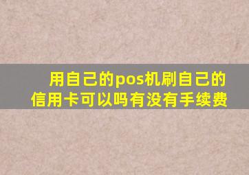 用自己的pos机刷自己的信用卡可以吗有没有手续费