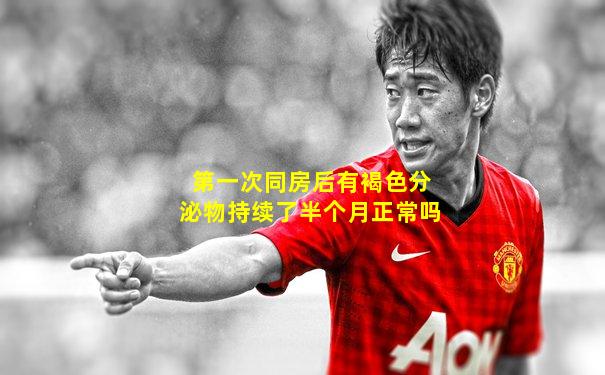 第一次同房后有褐色分泌物持续了半个月正常吗