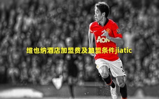 维也纳酒店加盟费及加盟条件jiatic