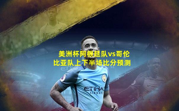 美洲杯阿根廷队vs哥伦比亚队上下半场比分预测