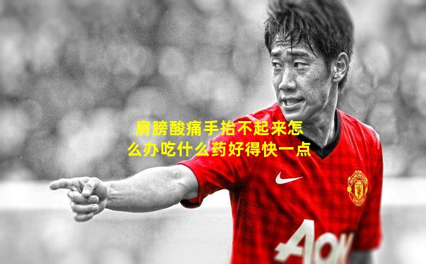 肩膀酸痛手抬不起来怎么办吃什么药好得快一点