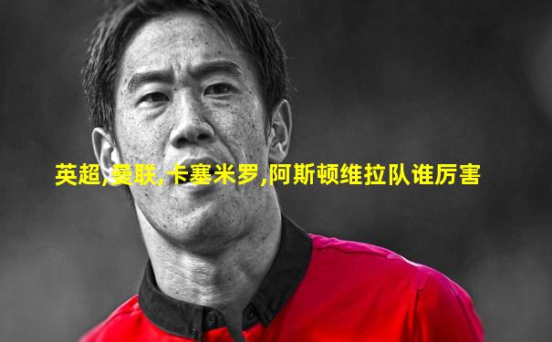 英超,曼联,卡塞米罗,阿斯顿维拉队谁厉害