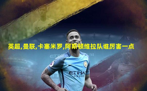 英超,曼联,卡塞米罗,阿斯顿维拉队谁厉害一点